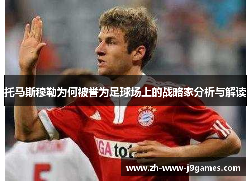 托马斯穆勒为何被誉为足球场上的战略家分析与解读