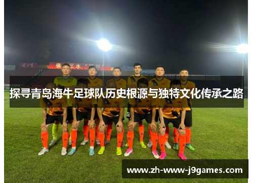 探寻青岛海牛足球队历史根源与独特文化传承之路 探寻青岛海牛足球队历史根源与独特文化传承之路