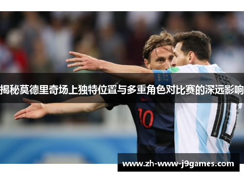 揭秘莫德里奇场上独特位置与多重角色对比赛的深远影响 揭秘莫德里奇场上独特位置与多重角色对比赛的深远影响