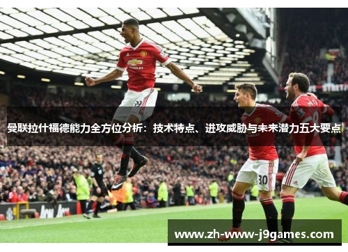 曼联拉什福德能力全方位分析：技术特点、进攻威胁与未来潜力五大要点