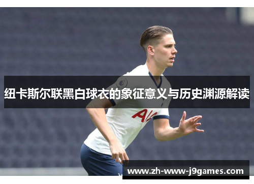 纽卡斯尔联黑白球衣的象征意义与历史渊源解读 纽卡斯尔联黑白球衣的象征意义与历史渊源解读