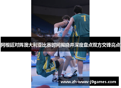 阿根廷对阵澳大利亚比赛时间揭晓并深度盘点双方交锋亮点