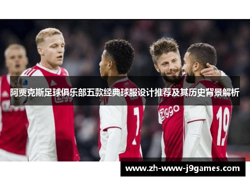 阿贾克斯足球俱乐部五款经典球服设计推荐及其历史背景解析