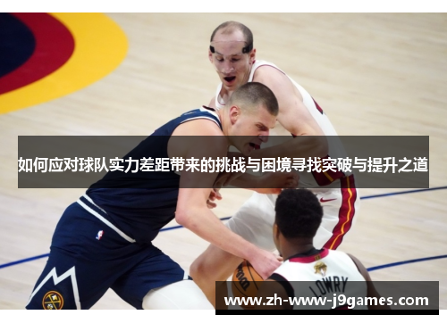 如何应对球队实力差距带来的挑战与困境寻找突破与提升之道