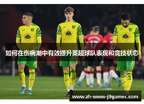 如何在伤病潮中有效提升英超球队表现和竞技状态 如何在伤病潮中有效提升英超球队表现和竞技状态