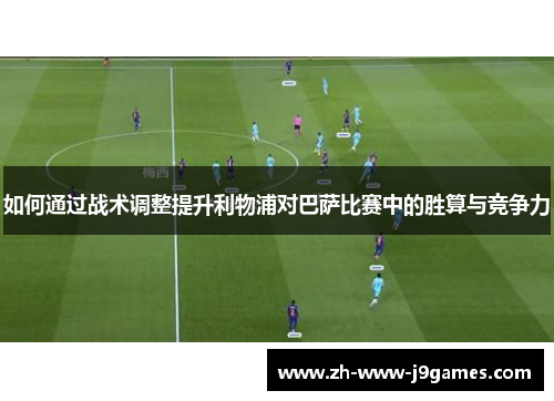 如何通过战术调整提升利物浦对巴萨比赛中的胜算与竞争力 如何通过战术调整提升利物浦对巴萨比赛中的胜算与竞争力