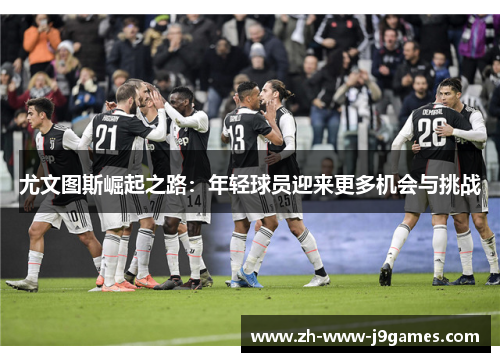 尤文图斯崛起之路：年轻球员迎来更多机会与挑战