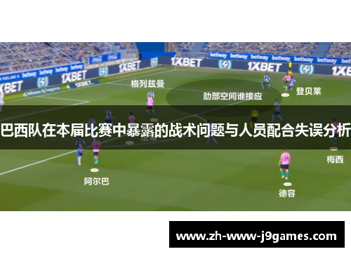 巴西队在本届比赛中暴露的战术问题与人员配合失误分析 巴西队在本届比赛中暴露的战术问题与人员配合失误分析