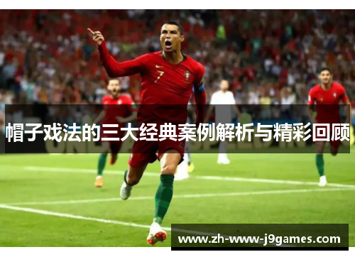 帽子戏法的三大经典案例解析与精彩回顾 帽子戏法的三大经典案例解析与精彩回顾