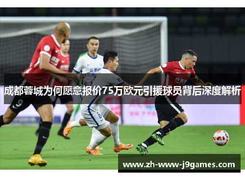 成都蓉城为何愿意报价75万欧元引援球员背后深度解析