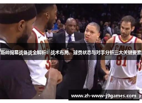 斯帅揭幕战备战全解析：战术布局、球员状态与对手分析三大关键要素