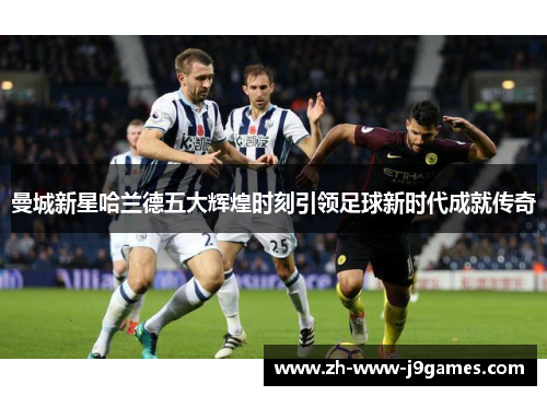 曼城新星哈兰德五大辉煌时刻引领足球新时代成就传奇