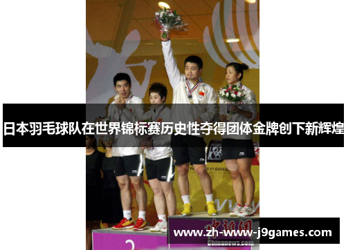日本羽毛球队在世界锦标赛历史性夺得团体金牌创下新辉煌 日本羽毛球队在世界锦标赛历史性夺得团体金牌创下新辉煌