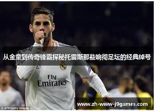 从金童到传奇锋霸探秘托雷斯那些响彻足坛的经典绰号