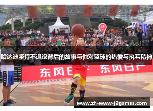 哈达迪坚持不退役背后的故事与他对篮球的热爱与执着精神