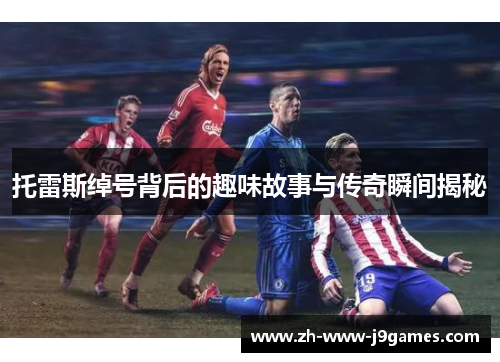 托雷斯绰号背后的趣味故事与传奇瞬间揭秘