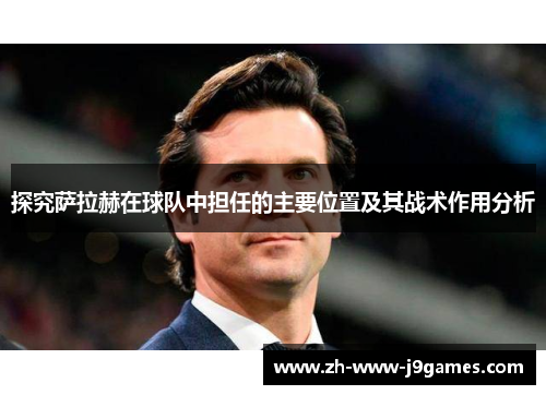 探究萨拉赫在球队中担任的主要位置及其战术作用分析