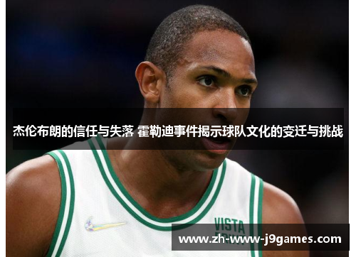 杰伦布朗的信任与失落 霍勒迪事件揭示球队文化的变迁与挑战