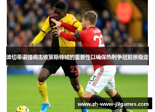 波切蒂诺强调击败莱斯特城的重要性以确保热刺争冠前景稳定 波切蒂诺强调击败莱斯特城的重要性以确保热刺争冠前景稳定