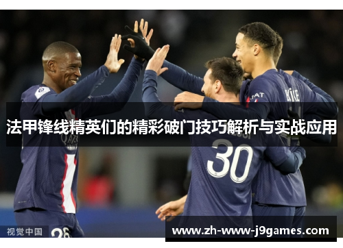 法甲锋线精英们的精彩破门技巧解析与实战应用 法甲锋线精英们的精彩破门技巧解析与实战应用