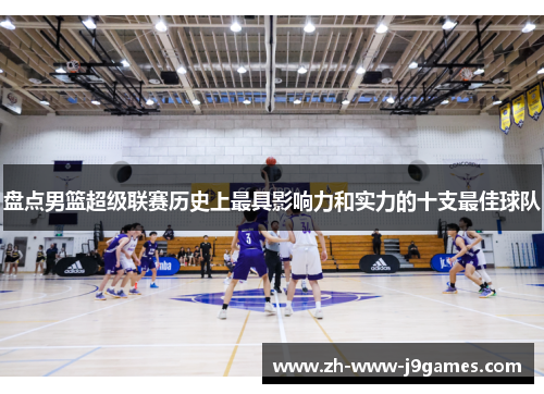 盘点男篮超级联赛历史上最具影响力和实力的十支最佳球队 盘点男篮超级联赛历史上最具影响力和实力的十支最佳球队