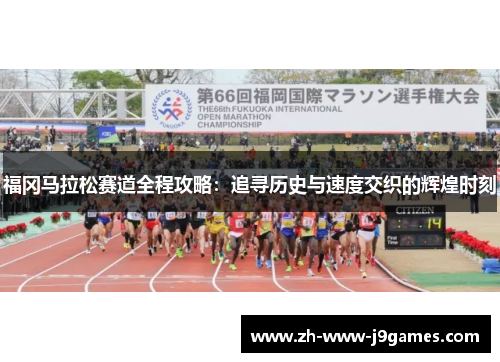福冈马拉松赛道全程攻略:追寻历史与速度交织的辉煌时刻 福冈马拉松赛道全程攻略:追寻历史与速度交织的辉煌时刻