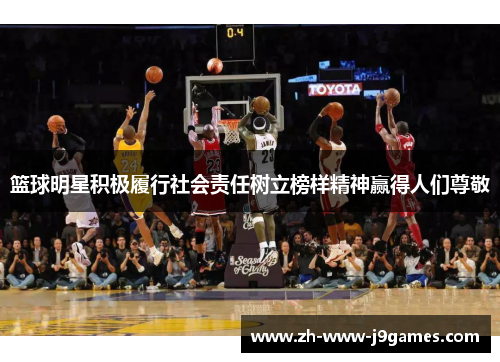 篮球明星积极履行社会责任树立榜样精神赢得人们尊敬 篮球明星积极履行社会责任树立榜样精神赢得人们尊敬