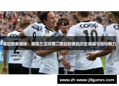 英冠联赛揭秘：英格兰足球第二级别联赛的历史底蕴与独特魅力
