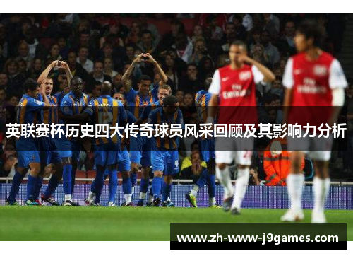 英联赛杯历史四大传奇球员风采回顾及其影响力分析
