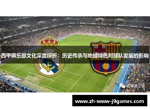 西甲俱乐部文化深度探析：历史传承与地域特色对球队发展的影响