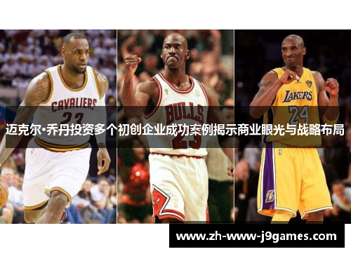 迈克尔·乔丹投资多个初创企业成功案例揭示商业眼光与战略布局