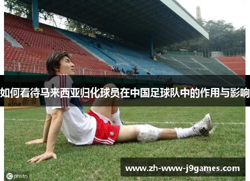 如何看待马来西亚归化球员在中国足球队中的作用与影响 如何看待马来西亚归化球员在中国足球队中的作用与影响