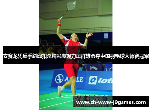 安赛龙凭反手斜线扣杀精彩表现力压群雄勇夺中国羽毛球大师赛冠军 安赛龙凭反手斜线扣杀精彩表现力压群雄勇夺中国羽毛球大师赛冠军