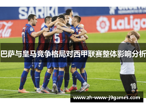 巴萨与皇马竞争格局对西甲联赛整体影响分析 巴萨与皇马竞争格局对西甲联赛整体影响分析