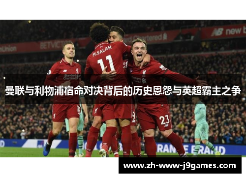 曼联与利物浦宿命对决背后的历史恩怨与英超霸主之争