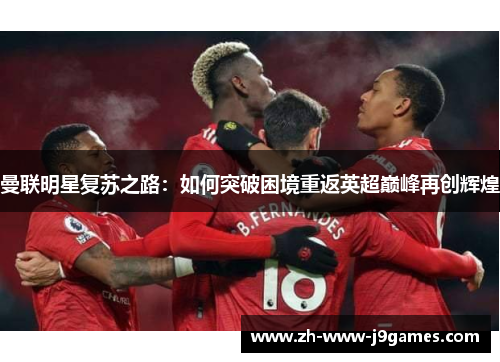曼联明星复苏之路：如何突破困境重返英超巅峰再创辉煌