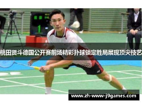 桃田贤斗德国公开赛前场精彩扑球锁定胜局展现顶尖技艺