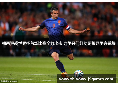 梅西迎战世界杯首场比赛全力出击 力争开门红助阿根廷争夺荣耀