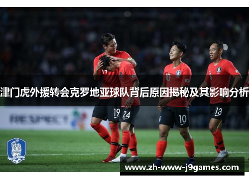 津门虎外援转会克罗地亚球队背后原因揭秘及其影响分析