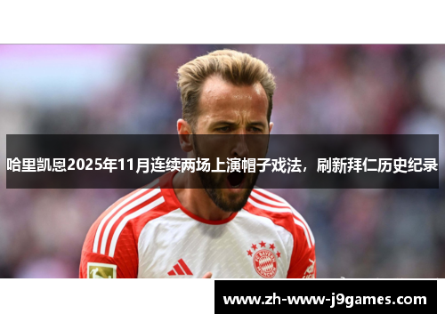 哈里凯恩2025年11月连续两场上演帽子戏法,刷新拜仁历史纪录 哈里凯恩2025年11月连续两场上演帽子戏法,刷新拜仁历史纪录