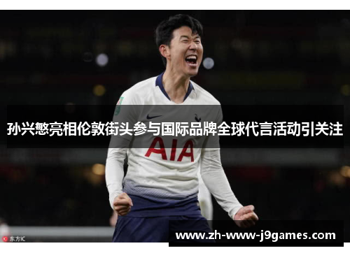 孙兴慜亮相伦敦街头参与国际品牌全球代言活动引关注 孙兴慜亮相伦敦街头参与国际品牌全球代言活动引关注