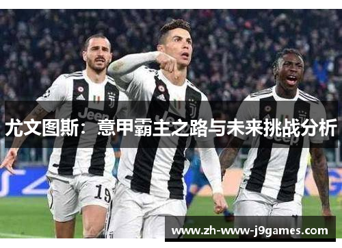 尤文图斯:意甲霸主之路与未来挑战分析 尤文图斯:意甲霸主之路与未来挑战分析