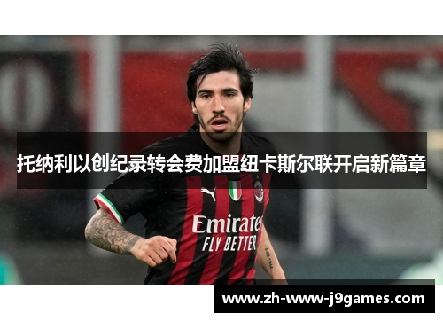 托纳利以创纪录转会费加盟纽卡斯尔联开启新篇章