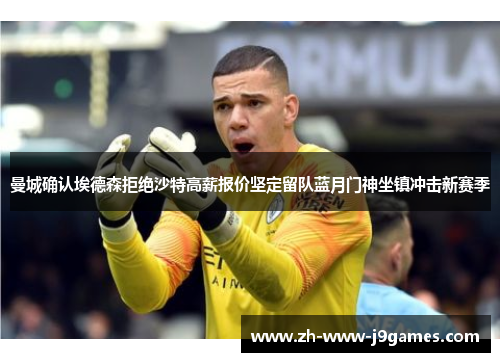曼城确认埃德森拒绝沙特高薪报价坚定留队蓝月门神坐镇冲击新赛季 曼城确认埃德森拒绝沙特高薪报价坚定留队蓝月门神坐镇冲击新赛季