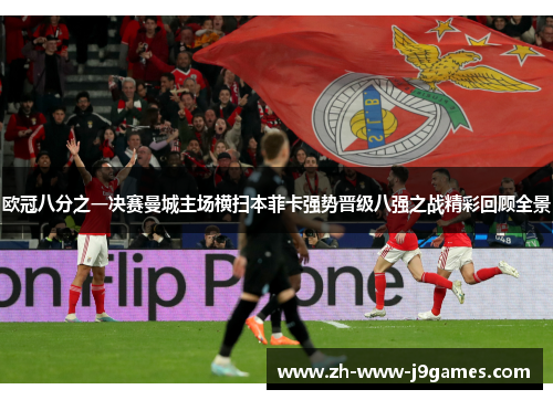 欧冠八分之一决赛曼城主场横扫本菲卡强势晋级八强之战精彩回顾全景 欧冠八分之一决赛曼城主场横扫本菲卡强势晋级八强之战精彩回顾全景