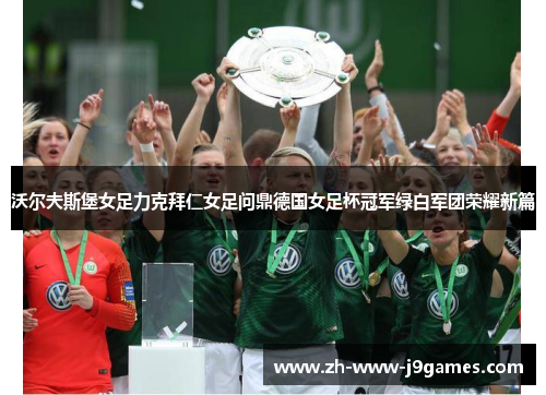 沃尔夫斯堡女足力克拜仁女足问鼎德国女足杯冠军绿白军团荣耀新篇 沃尔夫斯堡女足力克拜仁女足问鼎德国女足杯冠军绿白军团荣耀新篇