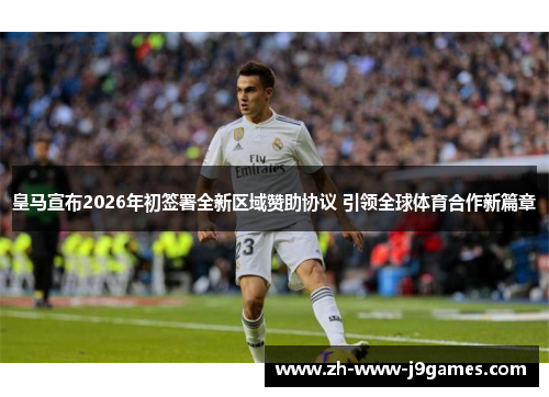 皇马宣布2026年初签署全新区域赞助协议 引领全球体育合作新篇章