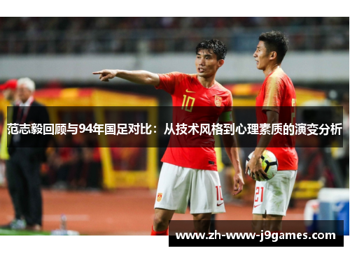 范志毅回顾与94年国足对比:从技术风格到心理素质的演变分析 范志毅回顾与94年国足对比:从技术风格到心理素质的演变分析