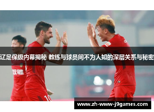 辽足保级内幕揭秘 教练与球员间不为人知的深层关系与秘密 辽足保级内幕揭秘 教练与球员间不为人知的深层关系与秘密