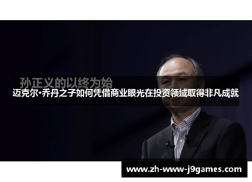 迈克尔·乔丹之子如何凭借商业眼光在投资领域取得非凡成就 迈克尔·乔丹之子如何凭借商业眼光在投资领域取得非凡成就